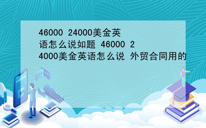 46000 24000美金英语怎么说如题 46000 24000美金英语怎么说 外贸合同用的