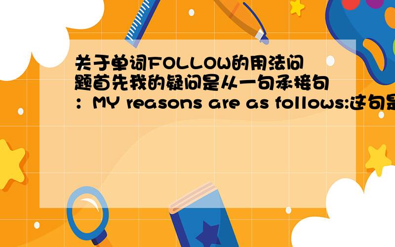 关于单词FOLLOW的用法问题首先我的疑问是从一句承接句：MY reasons are as follows:这句是牛津现代英汉双解词典的原句.跟在：Follow的一个动词词条后.词条释义：COME after in order or time e.g my reasons ar