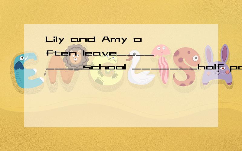 Lily and Amy often leave________school _______half past seven.A.from；to B.for; in C.to; fromD.for; at