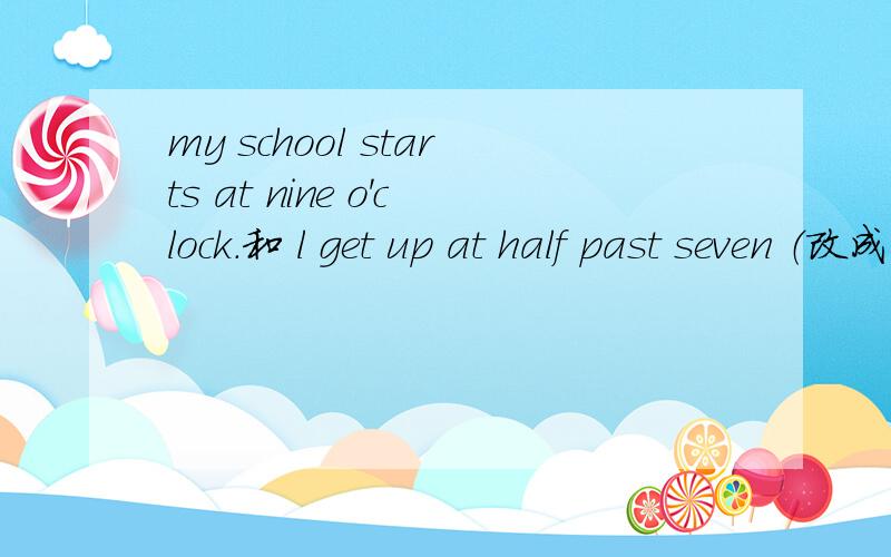 my school starts at nine o'clock.和 l get up at half past seven （改成否句一般疑问句和特殊疑问句）