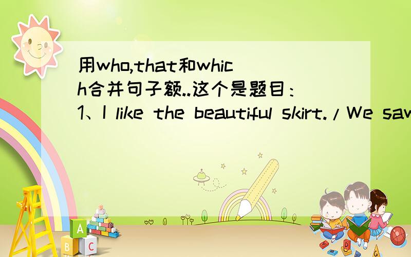 用who,that和which合并句子额..这个是题目：1、I like the beautiful skirt./We saw it at the fashion show.2、The fashion show was successful./The fashion show took place in our school.3、The girl is sawing a dress./the girl studies in a v