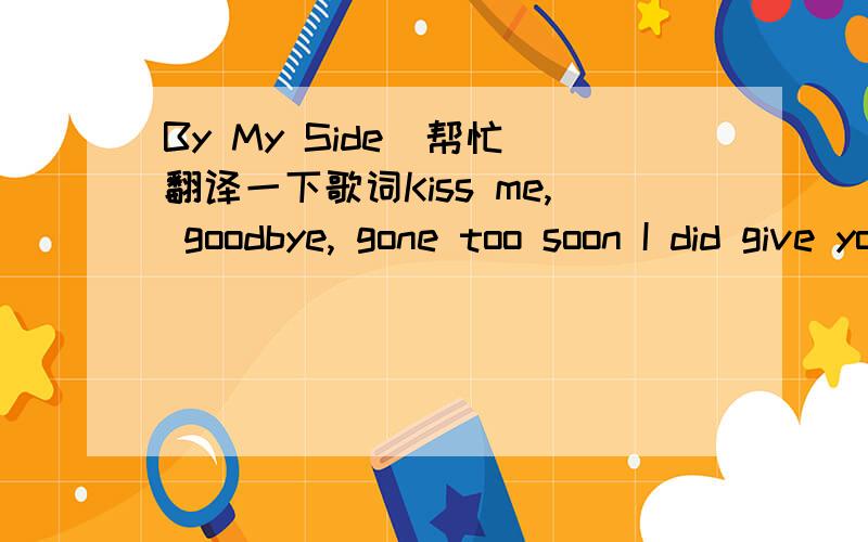 By My Side  帮忙翻译一下歌词Kiss me, goodbye, gone too soon I did give you my heart can't deny Hold on, let go, never sure Only can make believe all this time  Coffee, cigarettes, not my style Pretty faces around but not right Don't cry, won'