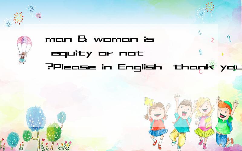 man & woman is equity or not?Please in English,thank you!请用英语回答我得问题！并说明具体为什么不公平？不公平在哪？