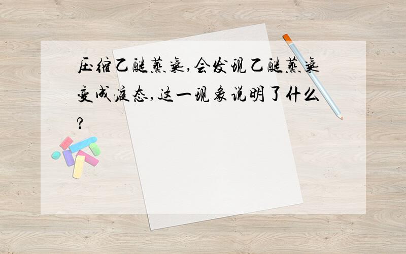 压缩乙醚蒸气,会发现乙醚蒸气变成液态,这一现象说明了什么?