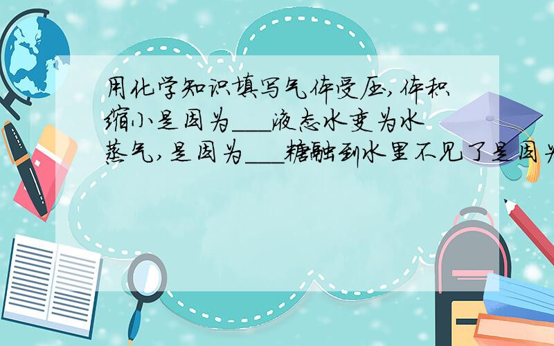 用化学知识填写气体受压,体积缩小是因为___液态水变为水蒸气,是因为___糖融到水里不见了是因为___