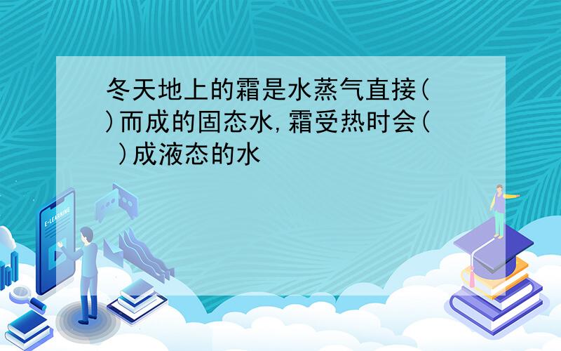 冬天地上的霜是水蒸气直接( )而成的固态水,霜受热时会( )成液态的水