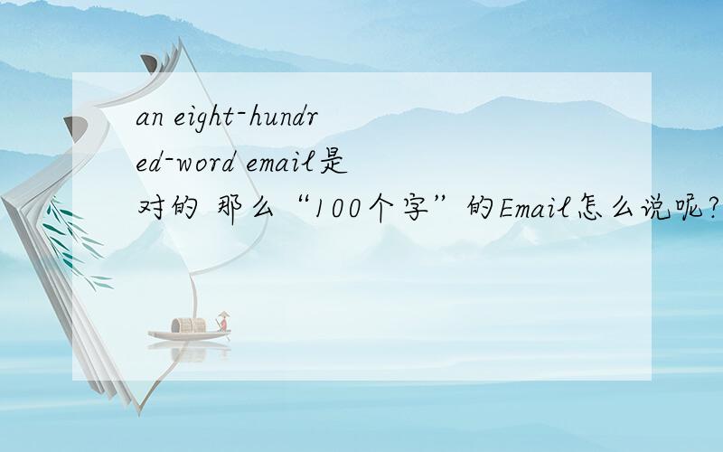 an eight-hundred-word email是对的 那么“100个字”的Email怎么说呢?要不要用连字符?.an one-hundred-word是错的,原题是一道选择题,