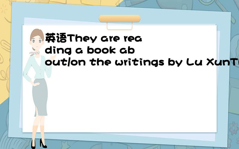 英语They are reading a book about/on the writings by Lu XunThey are reading a book about/on the writings by Lu Xun这里的词组by Lu Xun是修饰 the writings 那么 a book about/on the writings 是一个词组,而by Lu Xun仅仅修饰 the writin