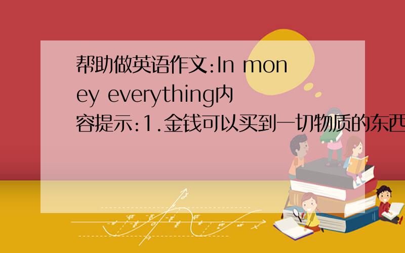 帮助做英语作文:In money everything内容提示:1.金钱可以买到一切物质的东西.2.金钱买不到幸福和爱情.3.你的想法.在1月9日早上6：