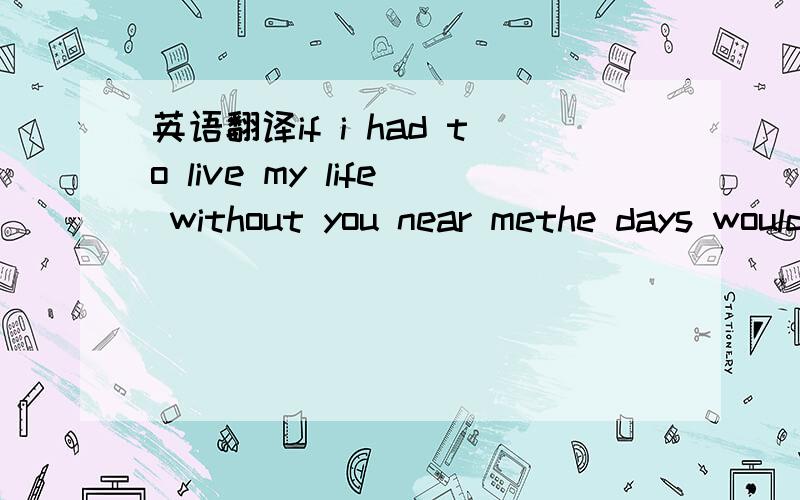 英语翻译if i had to live my life without you near methe days would all be emptythe nights would seem so longyou i see forever oh so clearlyi might have been in love beforebut i’ve never felt this strongour dreams are young and we both knowthey