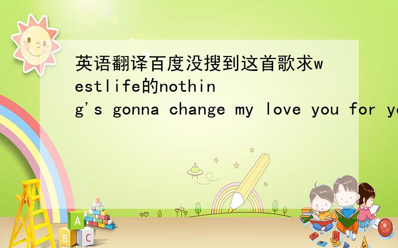 英语翻译百度没搜到这首歌求westlife的nothing's gonna change my love you for you的歌词中文翻译