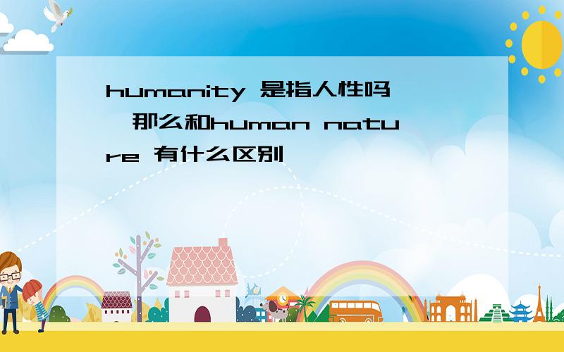 humanity 是指人性吗,那么和human nature 有什么区别