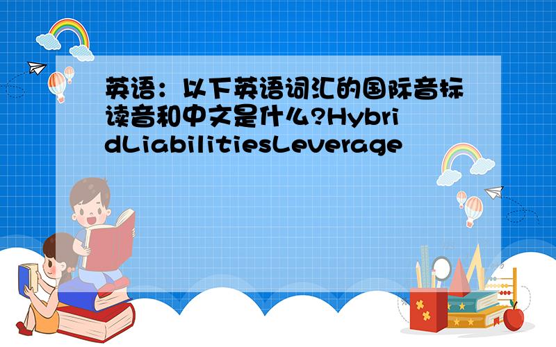 英语：以下英语词汇的国际音标读音和中文是什么?HybridLiabilitiesLeverage