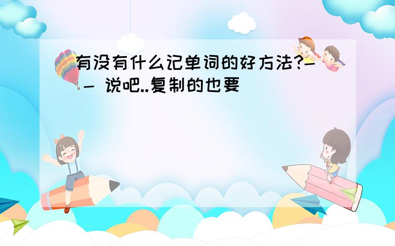 有没有什么记单词的好方法?- - 说吧..复制的也要