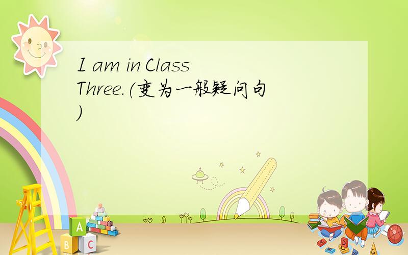 I am in Class Three.(变为一般疑问句）