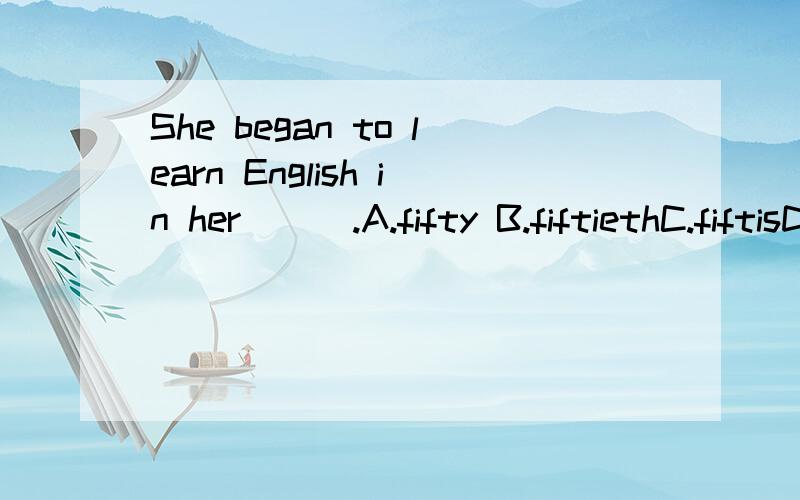 She began to learn English in her ( ).A.fifty B.fiftiethC.fiftisD.fifth