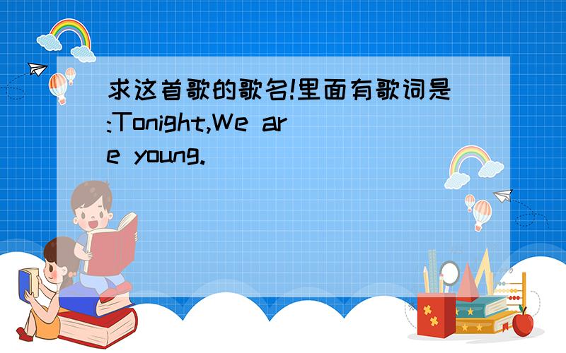 求这首歌的歌名!里面有歌词是:Tonight,We are young.