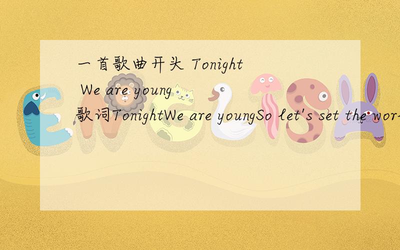 一首歌曲开头 Tonight We are young 歌词TonightWe are youngSo let's set the world on fireWe can burn brighterThan the sunTonightWe are youngSo let's set the world on fireWe can burn brighterThan the sunCarry me home tonightJust carry me home to