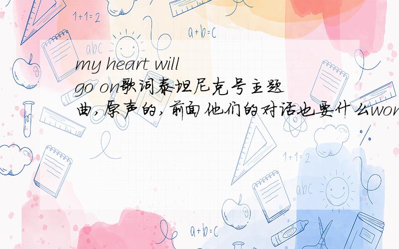 my heart will go on歌词泰坦尼克号主题曲,原声的,前面他们的对话也要什么wonderful girl什么的然后中间和最后面也有对话.反正就是原声的.