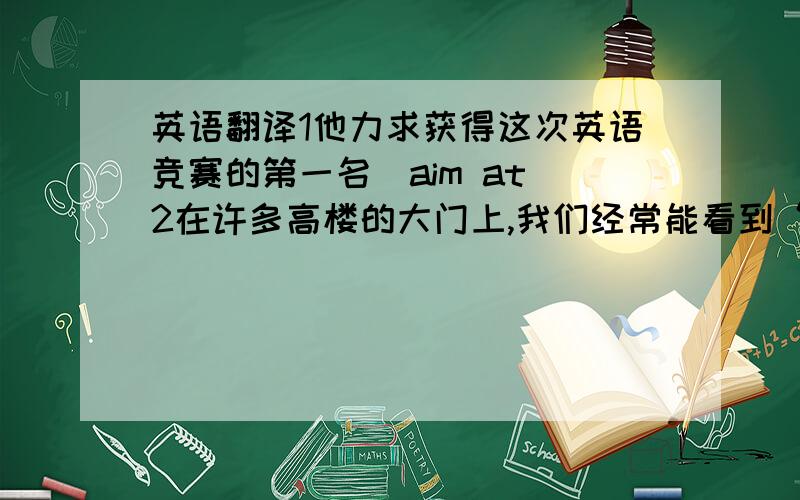 英语翻译1他力求获得这次英语竞赛的第一名（aim at）2在许多高楼的大门上,我们经常能看到“不能进入”的标示（keep out）3我很生自己的气,因为我做错了太多的数学练习题（be annoyed with）句