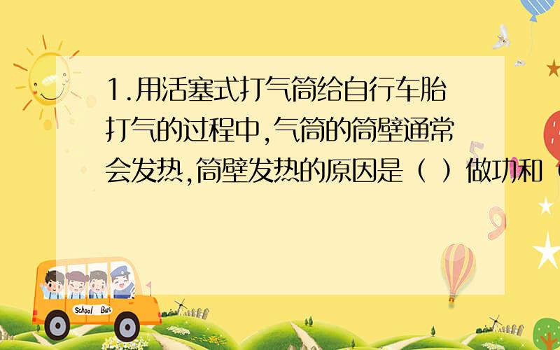 1.用活塞式打气筒给自行车胎打气的过程中,气筒的筒壁通常会发热,筒壁发热的原因是（ ）做功和（ ）做功.请你设计实验证明究竟是哪个主要的发热原因.2.某建筑工地搬运建筑材料,已知柴