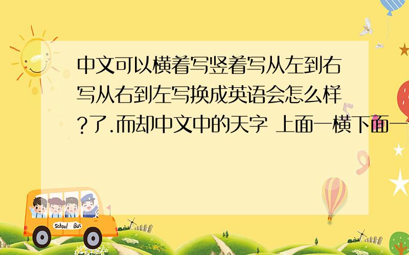 中文可以横着写竖着写从左到右写从右到左写换成英语会怎么样?了.而却中文中的天字 上面一横下面一个大字表示一个人顶天立地,英文有没有