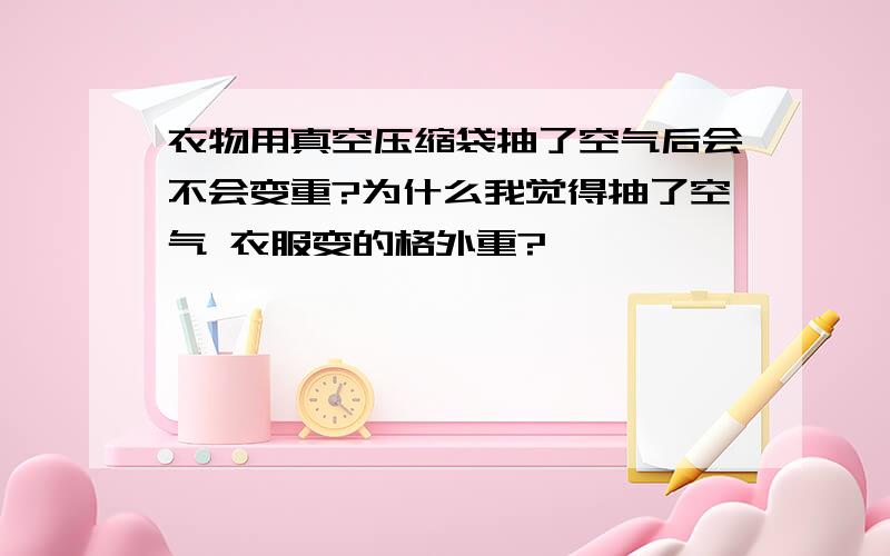 衣物用真空压缩袋抽了空气后会不会变重?为什么我觉得抽了空气 衣服变的格外重?