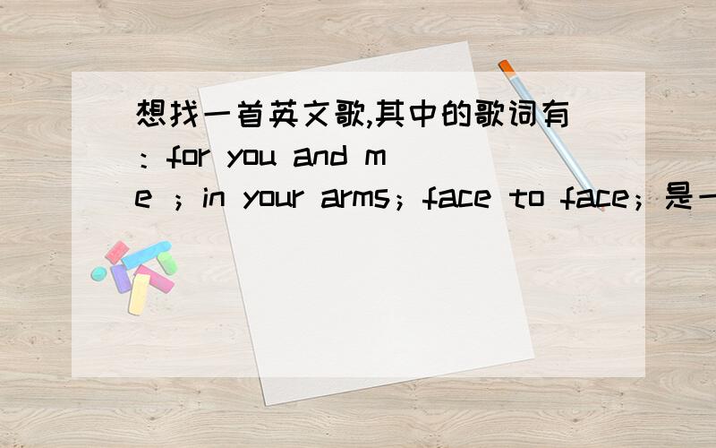 想找一首英文歌,其中的歌词有：for you and me ；in your arms；face to face；是一个男的唱的,应该是首情歌吧,柔而慢的曲风