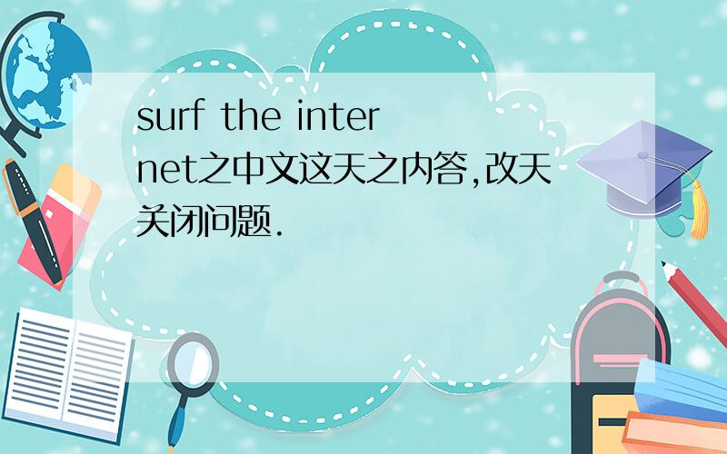 surf the internet之中文这天之内答,改天关闭问题.