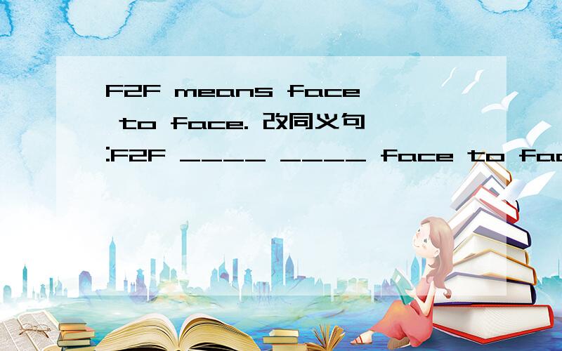 F2F means face to face. 改同义句:F2F ____ ____ face to face.怎么填?求大神帮助