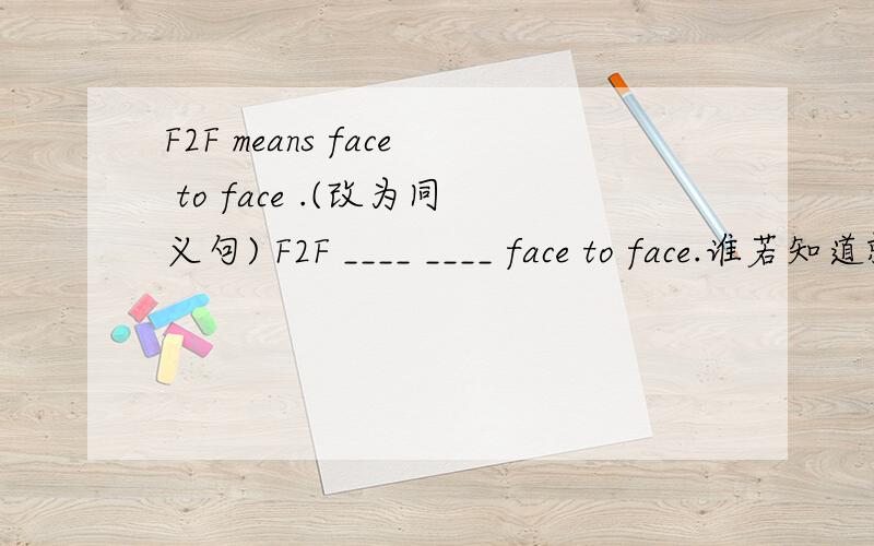 F2F means face to face .(改为同义句) F2F ____ ____ face to face.谁若知道就告诉我,