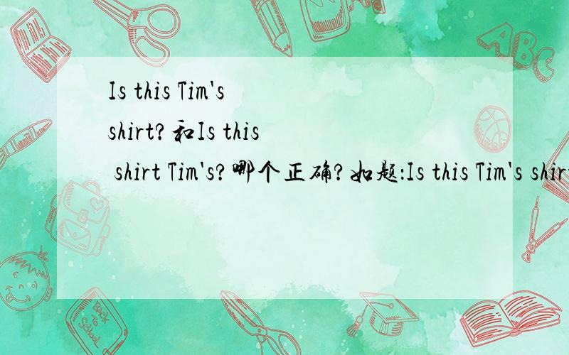 Is this Tim's shirt?和Is this shirt Tim's?哪个正确?如题：Is this Tim's shirt?和Is this shirt Tim's?哪个正确?