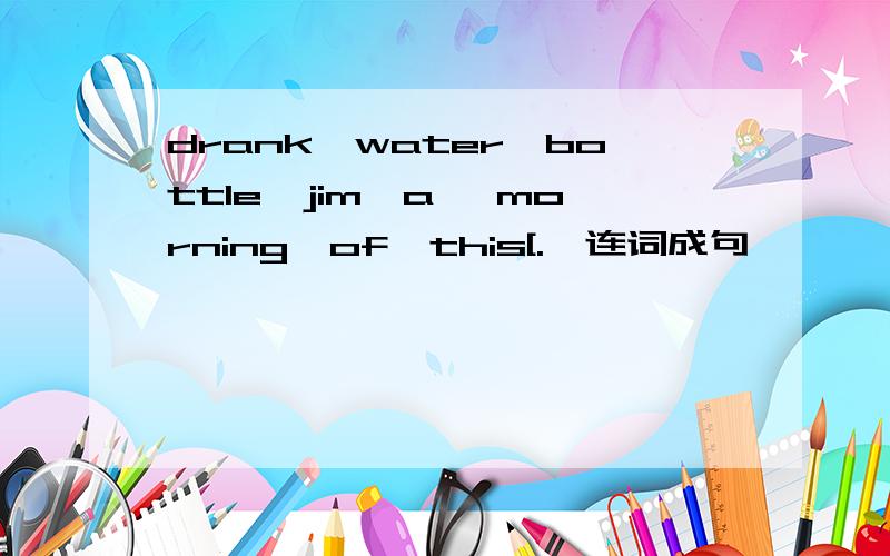 drank,water,bottle,jim,a, morning,of,this[.】连词成句