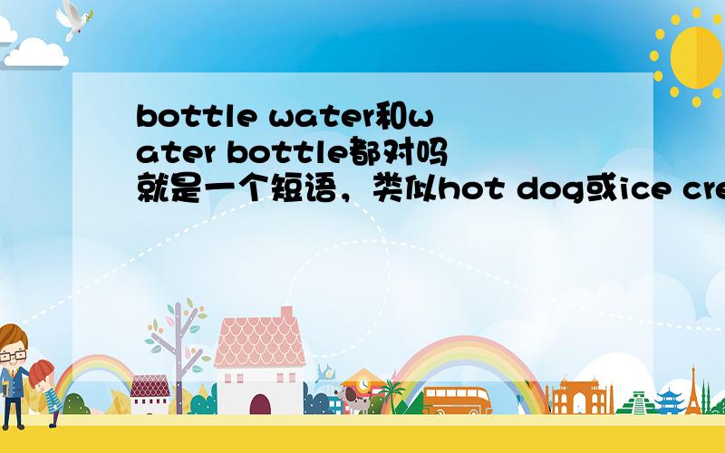 bottle water和water bottle都对吗就是一个短语，类似hot dog或ice cream这种，是水瓶的意思