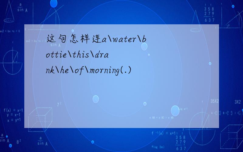 这句怎样连a\water\bottie\this\drank\he\of\morning(.)