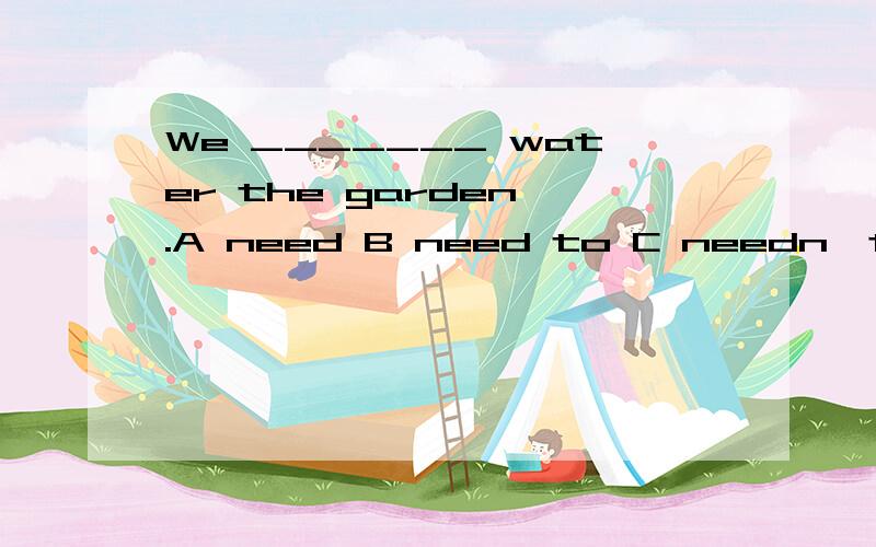 We _______ water the garden .A need B need to C needn't to D don't need 应该选A还是B为什么