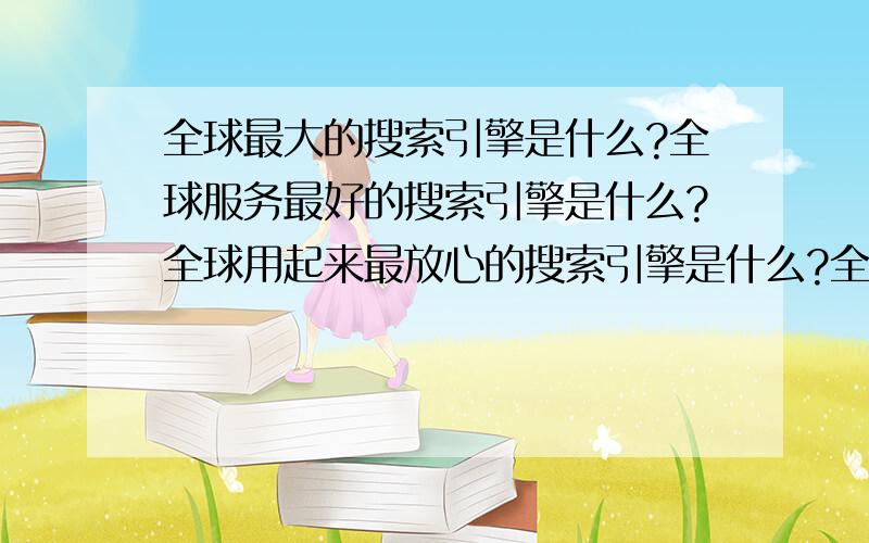 全球最大的搜索引擎是什么?全球服务最好的搜索引擎是什么?全球用起来最放心的搜索引擎是什么?全球受到一致好评的搜索引擎是什么?全球覆盖国家面最广的搜索引擎是什么?全球最具创新