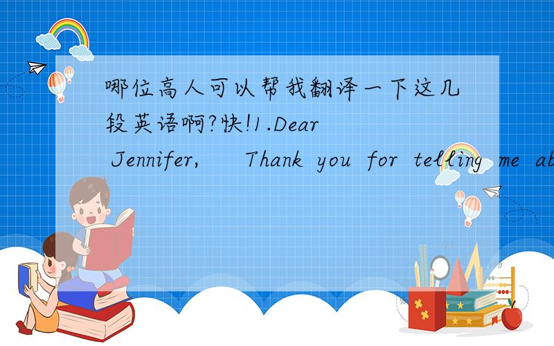 哪位高人可以帮我翻译一下这几段英语啊?快!1.Dear  Jennifer,      Thank  you  for  telling  me  about  yourself.  I’d  like  to  let  you  know  more  about  me  too.      As  a  child,  l  wanted  to  be  a  detective.  L  thought