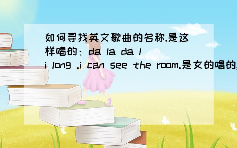 如何寻找英文歌曲的名称,是这样唱的：da la da li long .i can see the room.是女的唱的,听起来感觉比较空灵.有链接地址,发不出来,可以HI我一下.