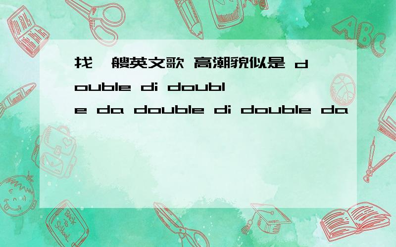 找一艘英文歌 高潮貌似是 double di double da double di double da