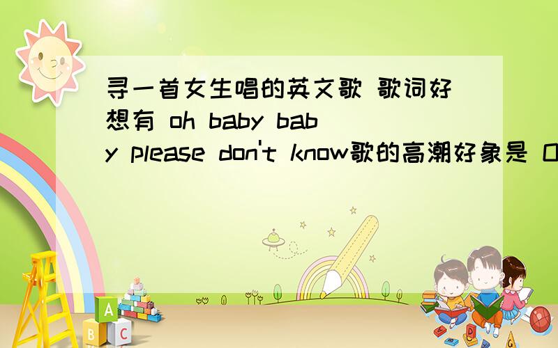 寻一首女生唱的英文歌 歌词好想有 oh baby baby please don't know歌的高潮好象是 Oh baby baby please don't knowI just want.you are my ..never never ...so beautiful you are ..最后是 I see