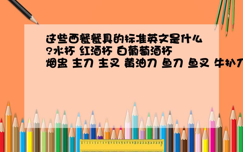 这些西餐餐具的标准英文是什么?水杯 红酒杯 白葡萄酒杯 烟盅 主刀 主叉 黄油刀 鱼刀 鱼叉 牛扒刀 甜品叉 甜品勺 咖啡杯 咖啡碟 面包碟 汤勺 茶勺 饼铲 味碟 瓷勺 西式汤盅 主碟 甜品碟