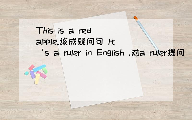 This is a red apple.该成疑问句 lt‘s a ruler in English .对a ruler提问