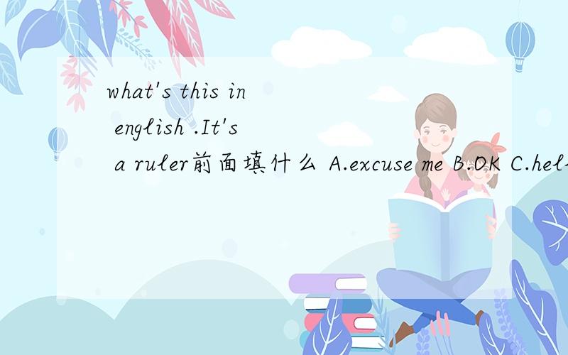 what's this in english .It's a ruler前面填什么 A.excuse me B.OK C.hello