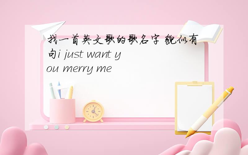 找一首英文歌的歌名字 貌似有句i just want you merry me