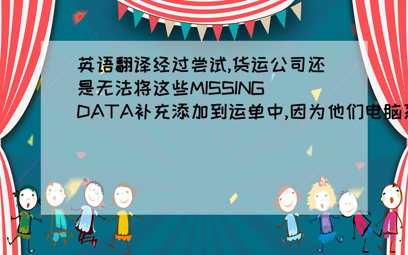 英语翻译经过尝试,货运公司还是无法将这些MISSING DATA补充添加到运单中,因为他们电脑系统中的固定模版不能打出这些所需的信息.因此,请查收由官方出具的声明.