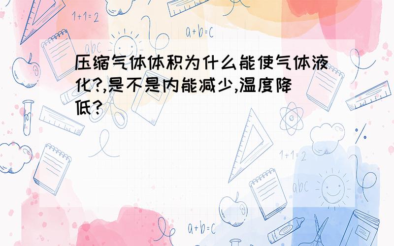 压缩气体体积为什么能使气体液化?,是不是内能减少,温度降低?