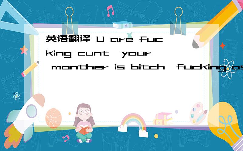 英语翻译 U are fucking cunt,your monther is bitch,fucking asshole of all family