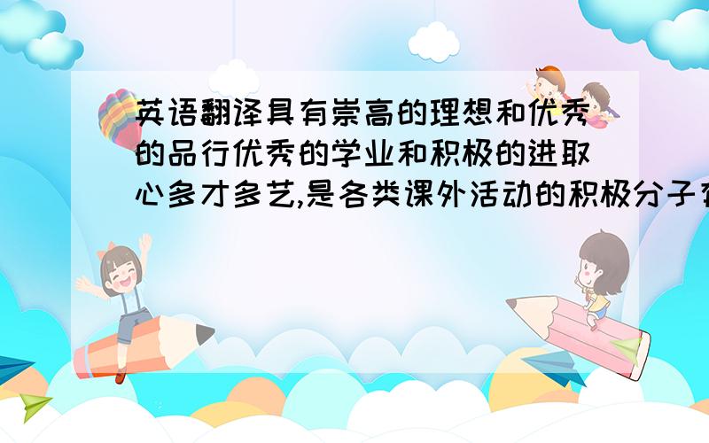 英语翻译具有崇高的理想和优秀的品行优秀的学业和积极的进取心多才多艺,是各类课外活动的积极分子有开拓创新和勇于迎接挑战的精神