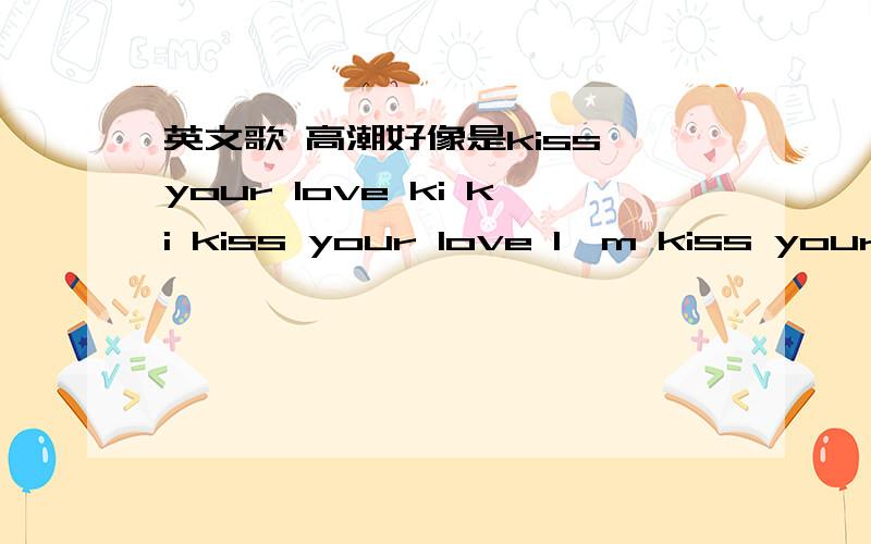 英文歌 高潮好像是kiss your love ki ki kiss your love I'm kiss your love急